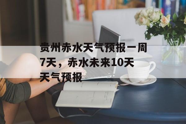 贵州赤水天气预报一周7天，赤水未来10天天气预报-第1张图片-