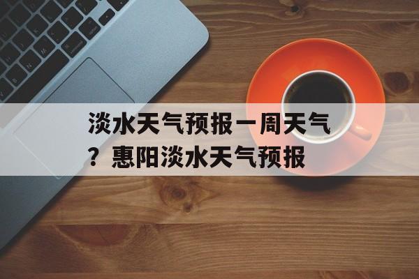 淡水天气预报一周天气？惠阳淡水天气预报-第1张图片-