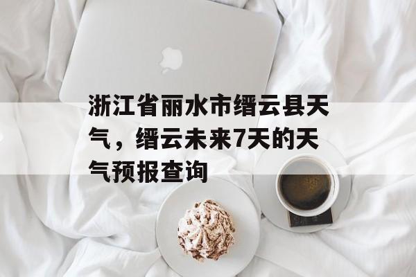 浙江省丽水市缙云县天气，缙云未来7天的天气预报查询-第1张图片-