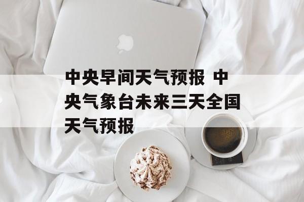 中央早间天气预报 中央气象台未来三天全国天气预报-第1张图片-