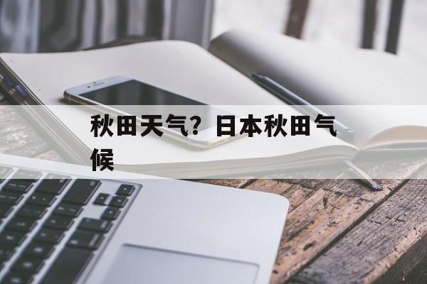 秋田天气？日本秋田气候-第1张图片-