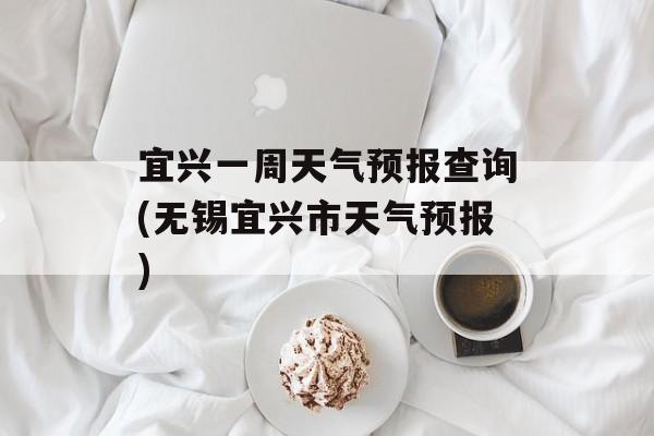 宜兴一周天气预报查询(无锡宜兴市天气预报)-第1张图片-