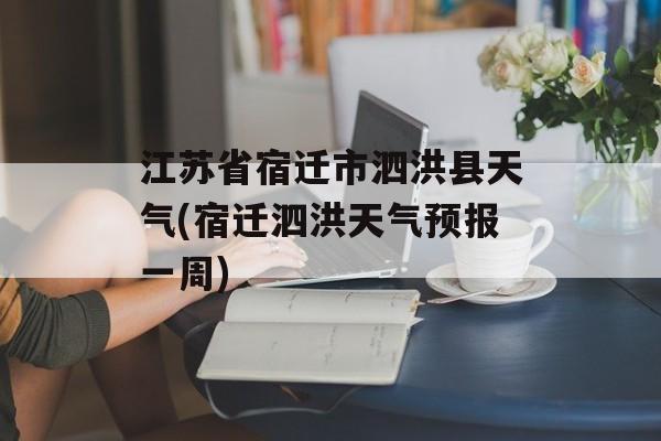 江苏省宿迁市泗洪县天气(宿迁泗洪天气预报一周)-第1张图片-