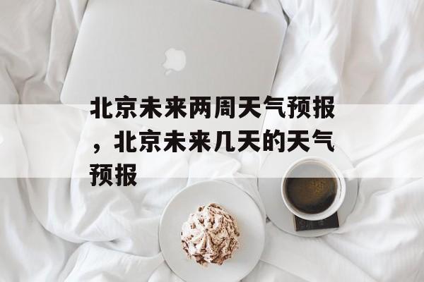 北京未来两周天气预报，北京未来几天的天气预报-第1张图片-