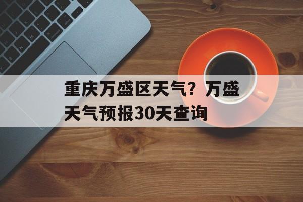 重庆万盛区天气？万盛天气预报30天查询-第1张图片-