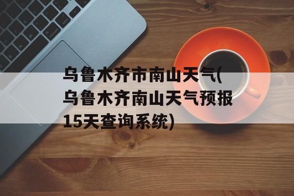 乌鲁木齐市南山天气(乌鲁木齐南山天气预报15天查询系统)-第1张图片-