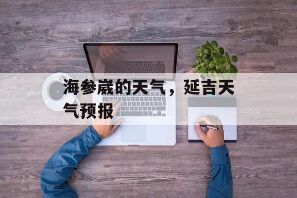 海参崴的天气，延吉天气预报-第1张图片-