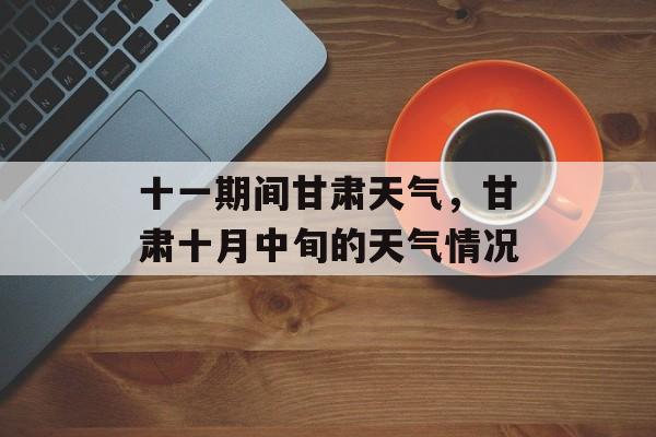 十一期间甘肃天气，甘肃十月中旬的天气情况-第1张图片-