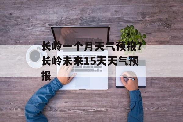 长岭一个月天气预报？长岭未来15天天气预报-第1张图片-