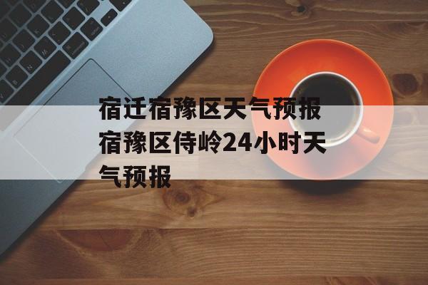宿迁宿豫区天气预报 宿豫区侍岭24小时天气预报-第1张图片-