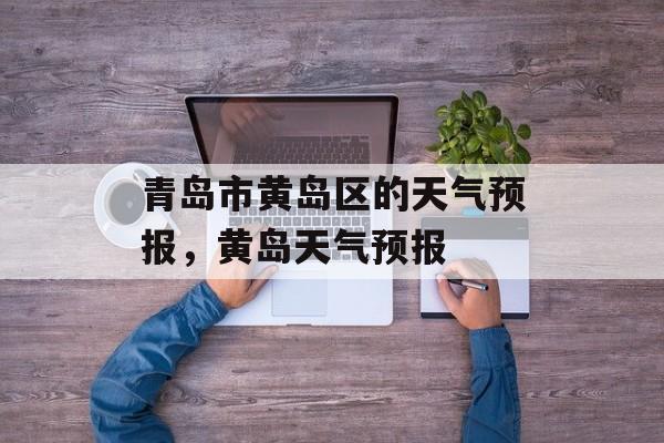 青岛市黄岛区的天气预报，黄岛天气预报-第1张图片-