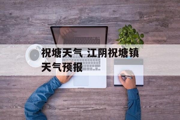 祝塘天气 江阴祝塘镇天气预报-第1张图片-