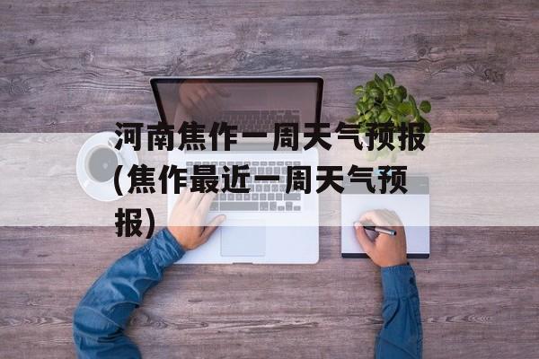 河南焦作一周天气预报(焦作最近一周天气预报)-第1张图片-