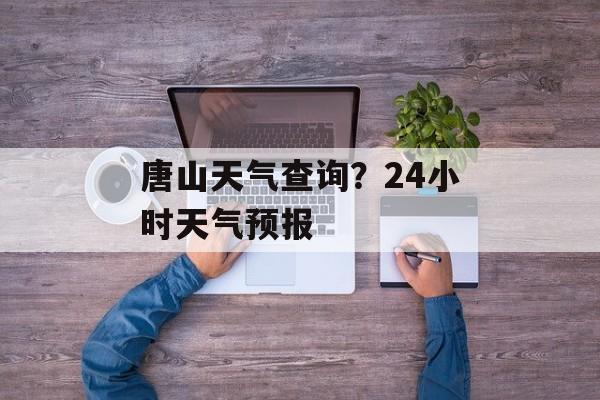 唐山天气查询？24小时天气预报-第1张图片-