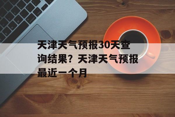 天津天气预报30天查询结果？天津天气预报最近一个月-第1张图片-
