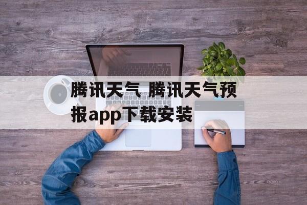 腾讯天气 腾讯天气预报app下载安装-第1张图片-