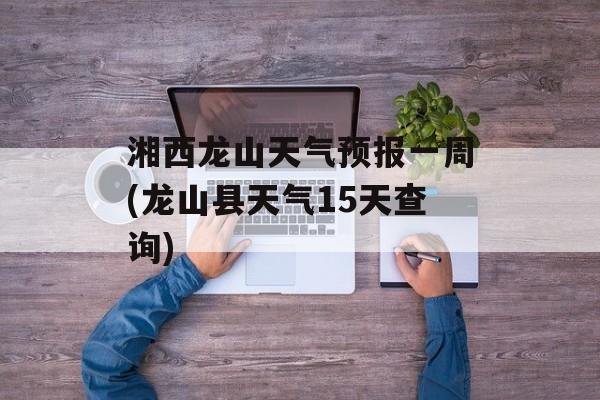 湘西龙山天气预报一周(龙山县天气15天查询)-第1张图片-