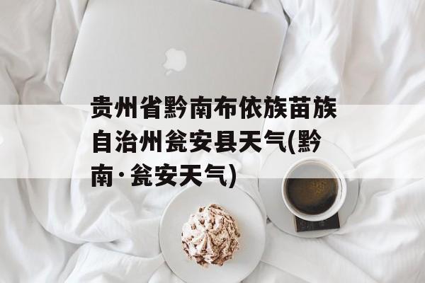 贵州省黔南布依族苗族自治州瓮安县天气(黔南·瓮安天气)-第1张图片-
