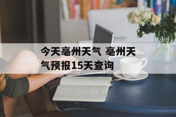 今天亳州天气 亳州天气预报15天查询-第1张图片-