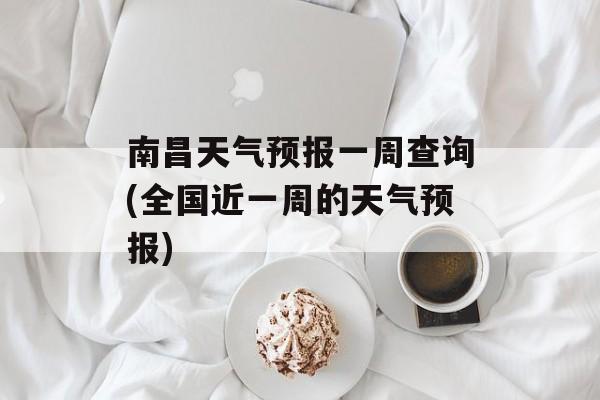 南昌天气预报一周查询(全国近一周的天气预报)-第1张图片-