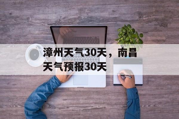 漳州天气30天，南昌天气预报30天-第1张图片-