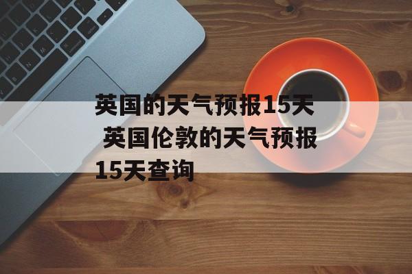 英国的天气预报15天 英国伦敦的天气预报15天查询-第1张图片-