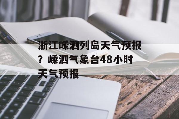 浙江嵊泗列岛天气预报？嵊泗气象台48小时天气预报-第1张图片-