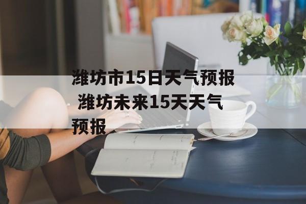 潍坊市15日天气预报 潍坊未来15天天气预报-第1张图片-