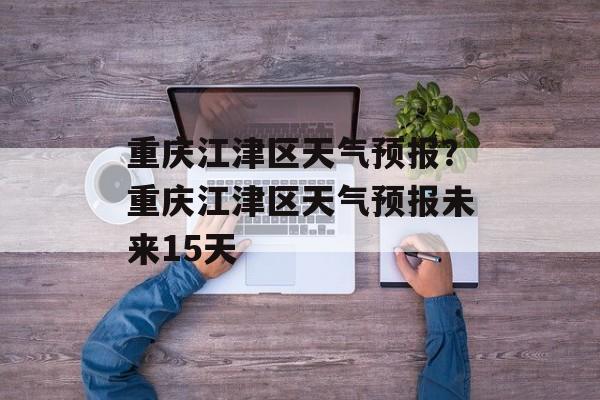 重庆江津区天气预报？重庆江津区天气预报未来15天-第1张图片-