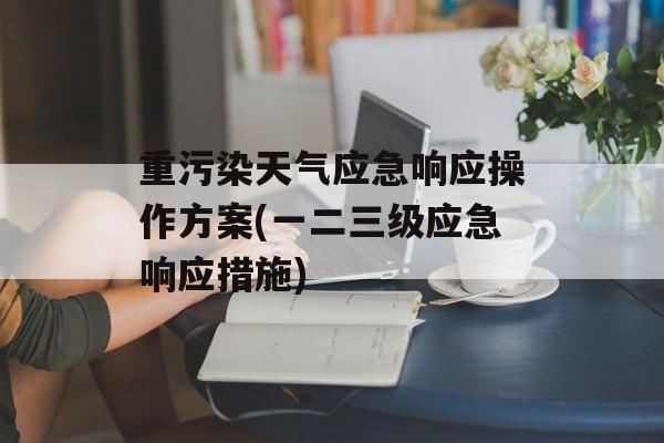 重污染天气应急响应操作方案(一二三级应急响应措施)-第1张图片-