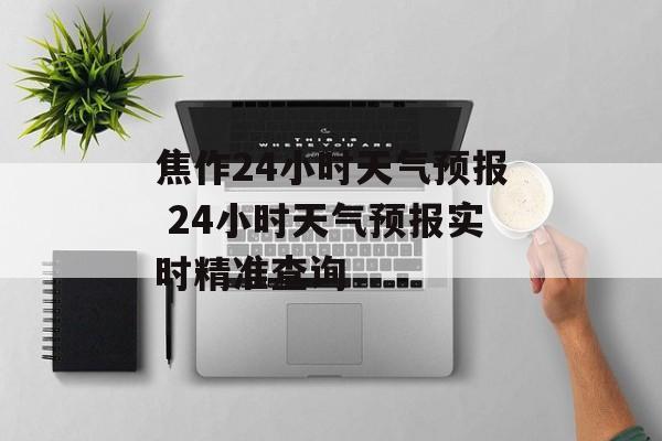 焦作24小时天气预报 24小时天气预报实时精准查询-第1张图片-