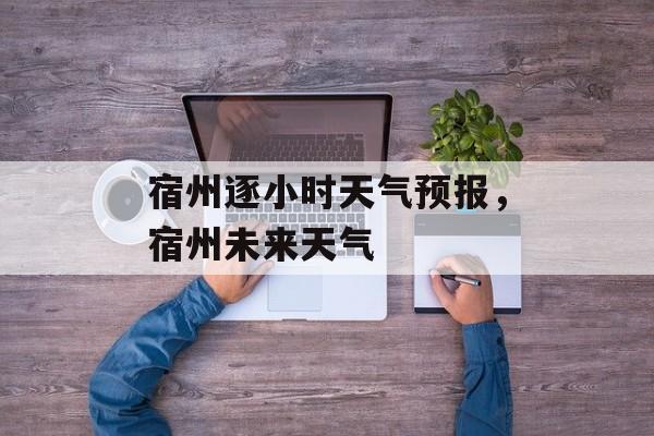 宿州逐小时天气预报，宿州未来天气-第1张图片-