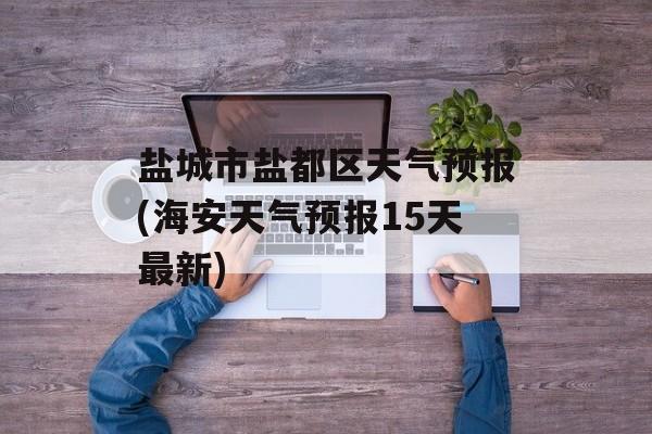 盐城市盐都区天气预报(海安天气预报15天最新)-第1张图片-