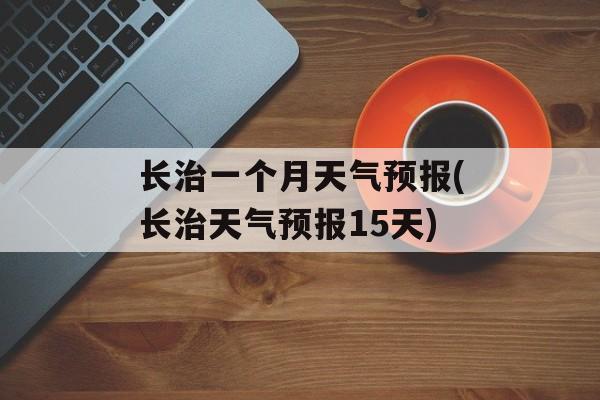 长治一个月天气预报(长治天气预报15天)-第1张图片-