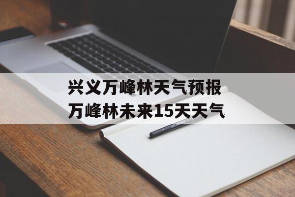 兴义万峰林天气预报 万峰林未来15天天气-第1张图片-