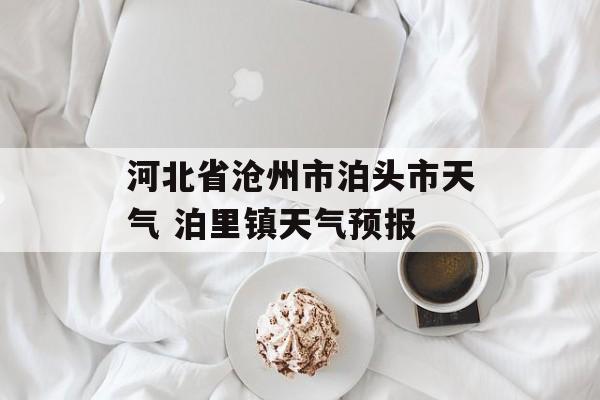 河北省沧州市泊头市天气 泊里镇天气预报-第1张图片-