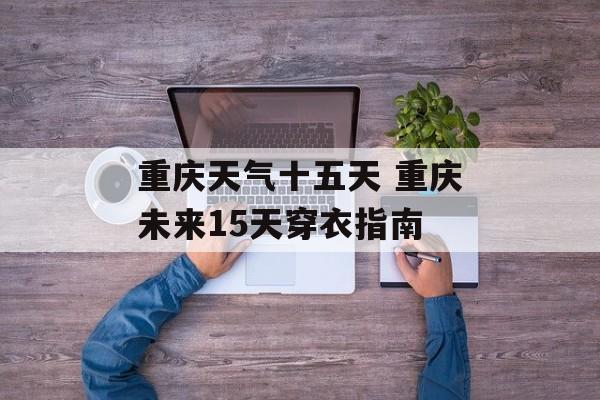 重庆天气十五天 重庆未来15天穿衣指南-第1张图片-