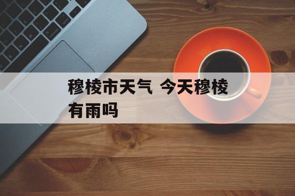 穆棱市天气 今天穆棱有雨吗-第1张图片-