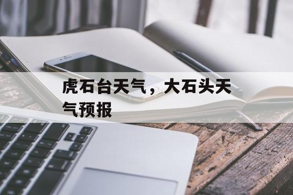 虎石台天气，大石头天气预报-第1张图片-