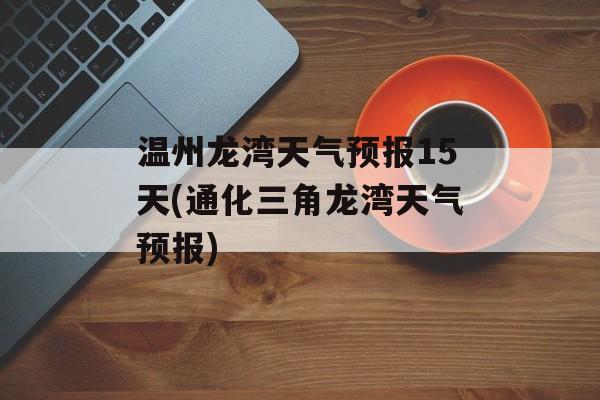 温州龙湾天气预报15天(通化三角龙湾天气预报)-第1张图片-