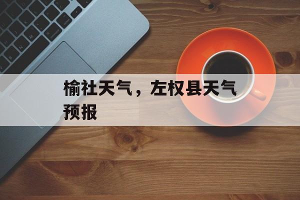 榆社天气，左权县天气预报-第1张图片-