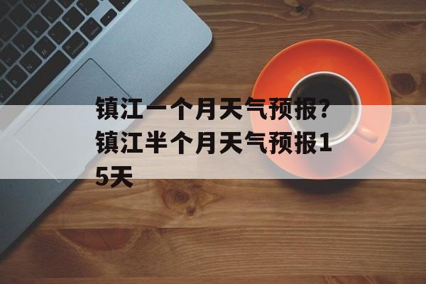 镇江一个月天气预报？镇江半个月天气预报15天-第1张图片-