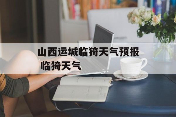 山西运城临猗天气预报 临猗天气-第1张图片-