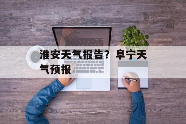 淮安天气报告？阜宁天气预报-第1张图片-
