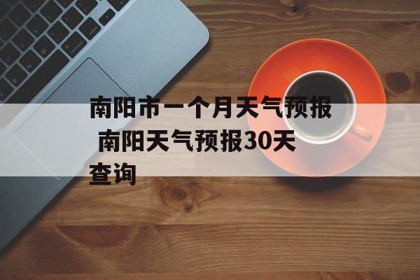 南阳市一个月天气预报 南阳天气预报30天查询-第1张图片-