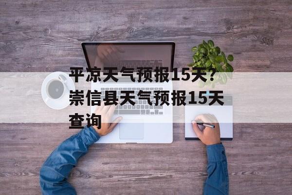 平凉天气预报15天？崇信县天气预报15天查询-第1张图片-