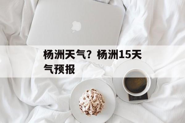 杨洲天气？杨洲15天气预报-第1张图片-