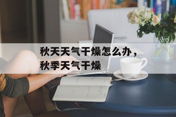 秋天天气干燥怎么办，秋季天气干燥-第1张图片-