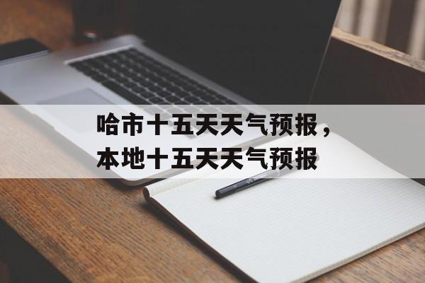 哈市十五天天气预报，本地十五天天气预报-第1张图片-