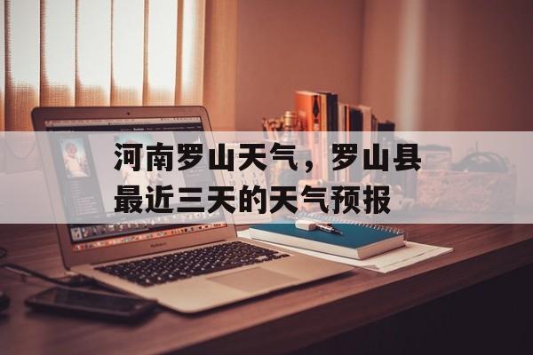 河南罗山天气，罗山县最近三天的天气预报-第1张图片-